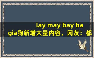 lay may bay ba gia狗新增大量内容，网友：都是精品！